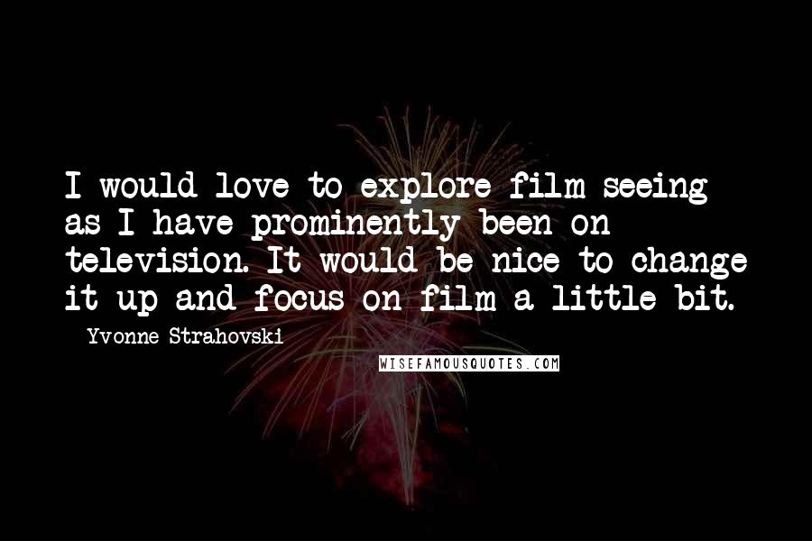 Yvonne Strahovski Quotes: I would love to explore film seeing as I have prominently been on television. It would be nice to change it up and focus on film a little bit.