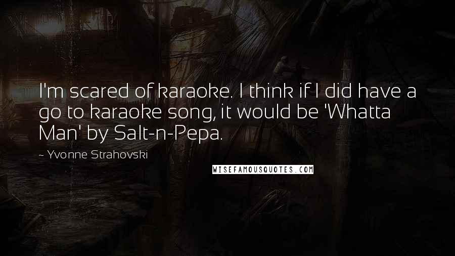 Yvonne Strahovski Quotes: I'm scared of karaoke. I think if I did have a go to karaoke song, it would be 'Whatta Man' by Salt-n-Pepa.