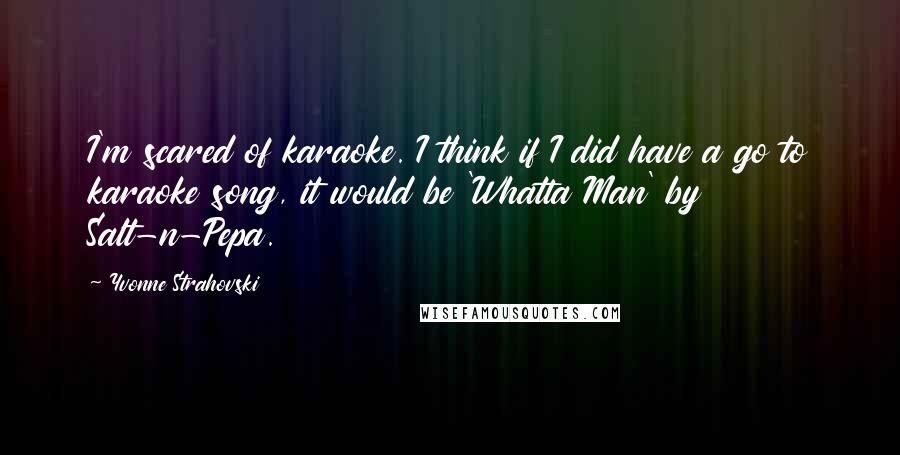 Yvonne Strahovski Quotes: I'm scared of karaoke. I think if I did have a go to karaoke song, it would be 'Whatta Man' by Salt-n-Pepa.
