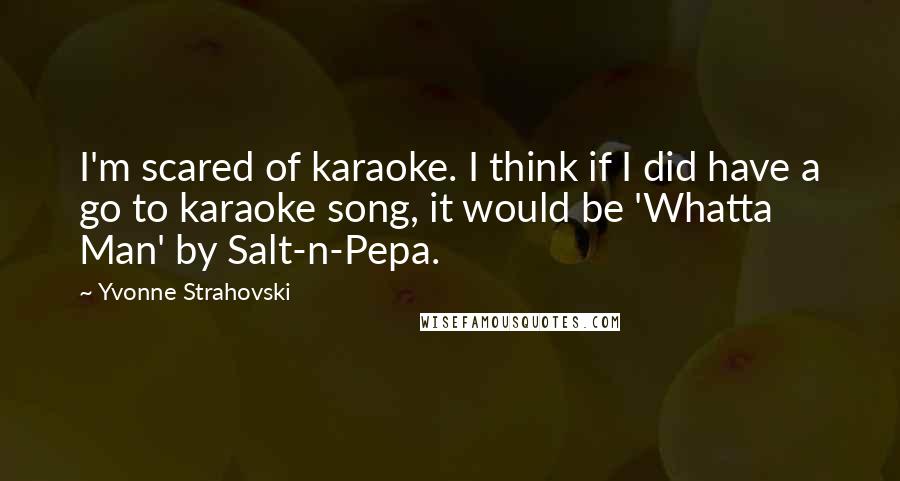 Yvonne Strahovski Quotes: I'm scared of karaoke. I think if I did have a go to karaoke song, it would be 'Whatta Man' by Salt-n-Pepa.