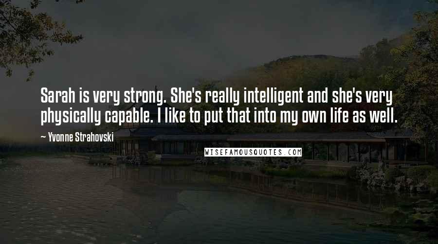 Yvonne Strahovski Quotes: Sarah is very strong. She's really intelligent and she's very physically capable. I like to put that into my own life as well.