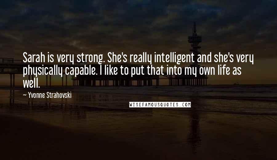 Yvonne Strahovski Quotes: Sarah is very strong. She's really intelligent and she's very physically capable. I like to put that into my own life as well.