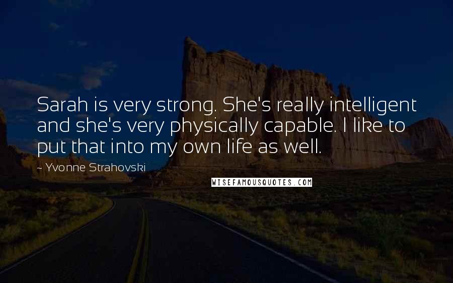 Yvonne Strahovski Quotes: Sarah is very strong. She's really intelligent and she's very physically capable. I like to put that into my own life as well.