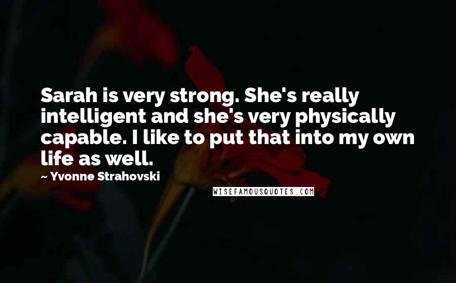 Yvonne Strahovski Quotes: Sarah is very strong. She's really intelligent and she's very physically capable. I like to put that into my own life as well.