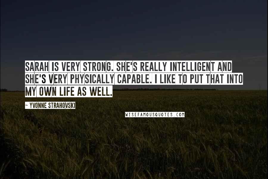 Yvonne Strahovski Quotes: Sarah is very strong. She's really intelligent and she's very physically capable. I like to put that into my own life as well.