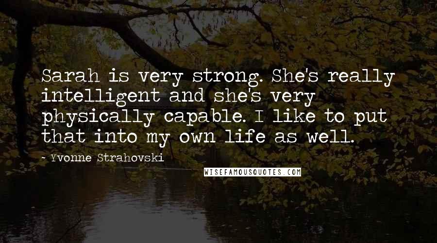 Yvonne Strahovski Quotes: Sarah is very strong. She's really intelligent and she's very physically capable. I like to put that into my own life as well.