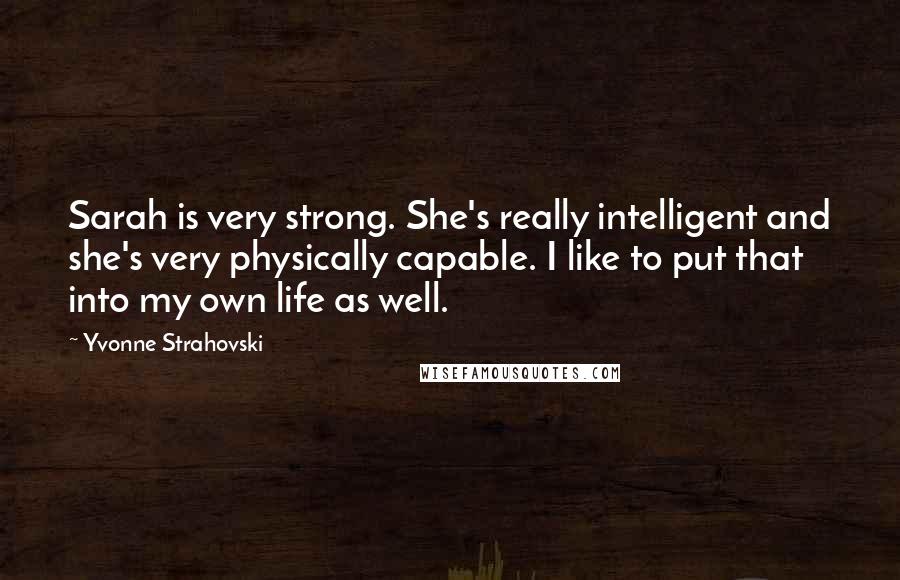 Yvonne Strahovski Quotes: Sarah is very strong. She's really intelligent and she's very physically capable. I like to put that into my own life as well.