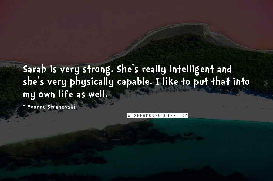 Yvonne Strahovski Quotes: Sarah is very strong. She's really intelligent and she's very physically capable. I like to put that into my own life as well.