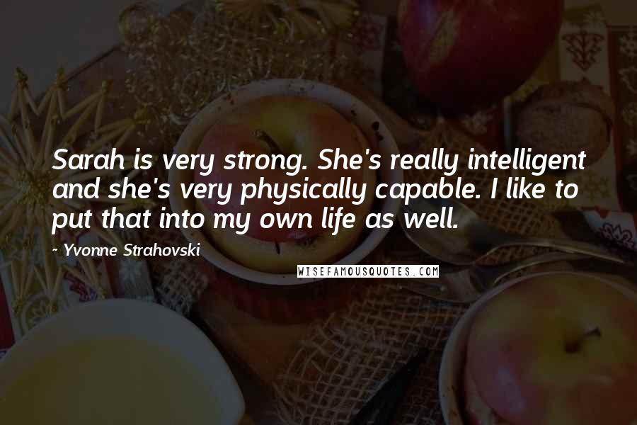 Yvonne Strahovski Quotes: Sarah is very strong. She's really intelligent and she's very physically capable. I like to put that into my own life as well.