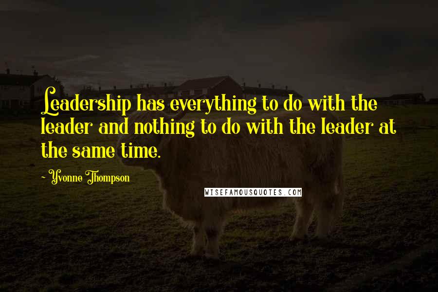 Yvonne Thompson Quotes: Leadership has everything to do with the leader and nothing to do with the leader at the same time.