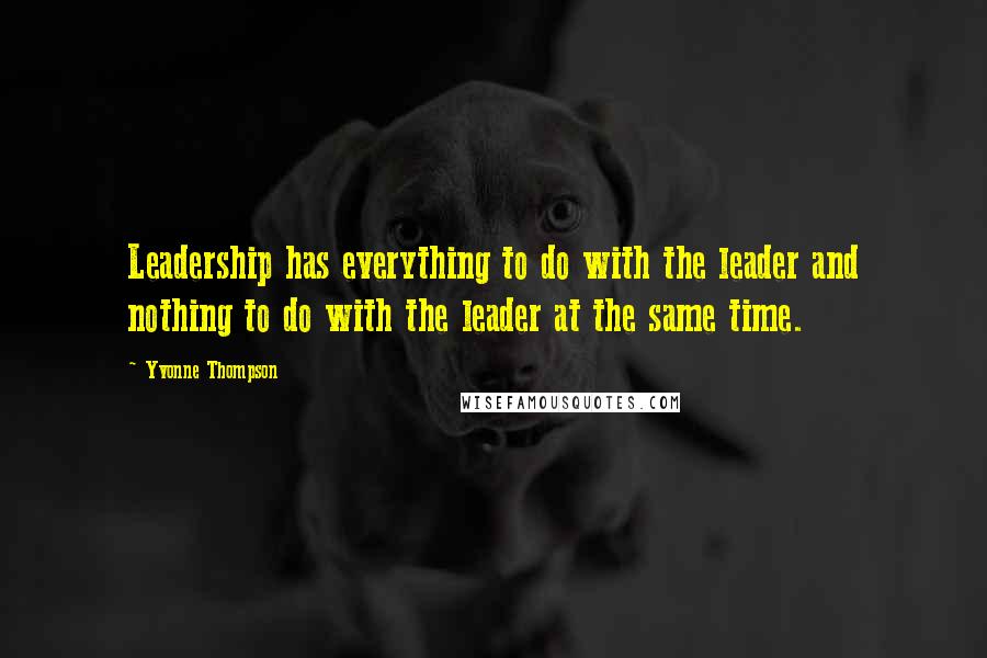 Yvonne Thompson Quotes: Leadership has everything to do with the leader and nothing to do with the leader at the same time.