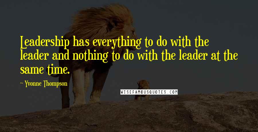 Yvonne Thompson Quotes: Leadership has everything to do with the leader and nothing to do with the leader at the same time.