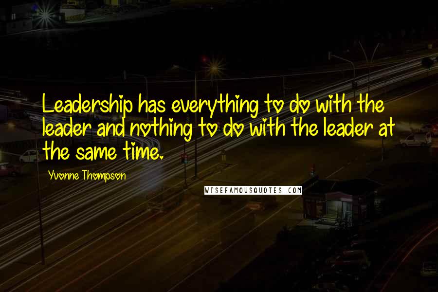 Yvonne Thompson Quotes: Leadership has everything to do with the leader and nothing to do with the leader at the same time.