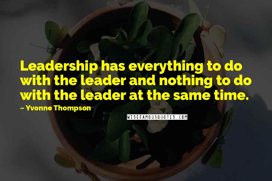 Yvonne Thompson Quotes: Leadership has everything to do with the leader and nothing to do with the leader at the same time.