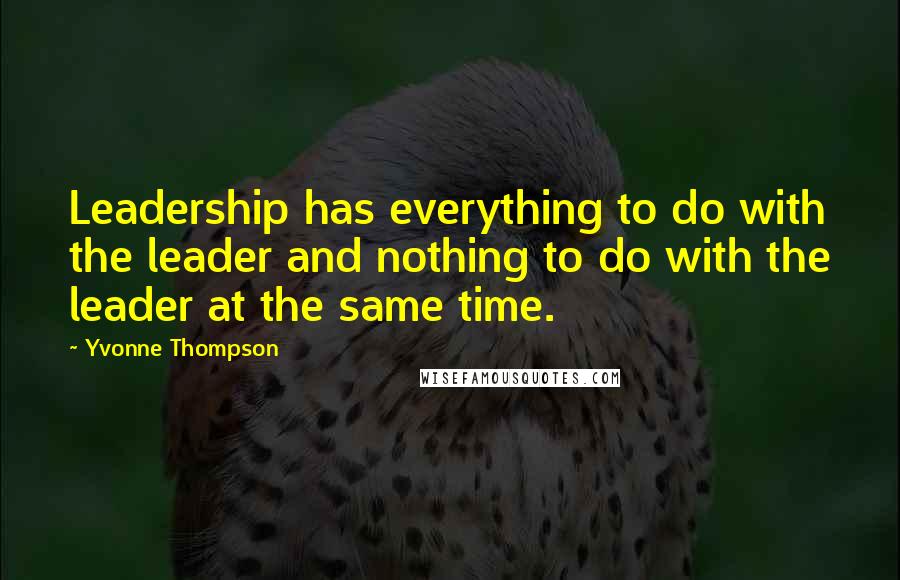 Yvonne Thompson Quotes: Leadership has everything to do with the leader and nothing to do with the leader at the same time.