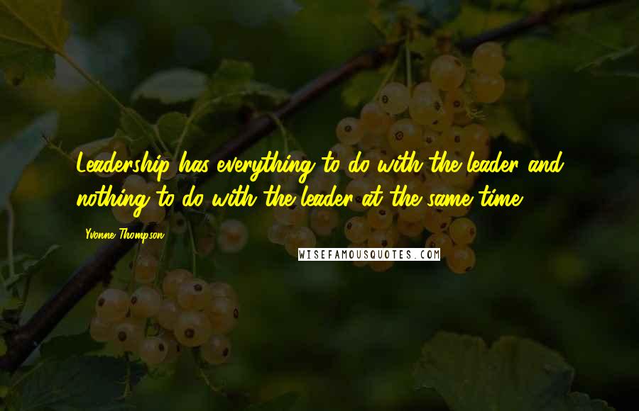 Yvonne Thompson Quotes: Leadership has everything to do with the leader and nothing to do with the leader at the same time.