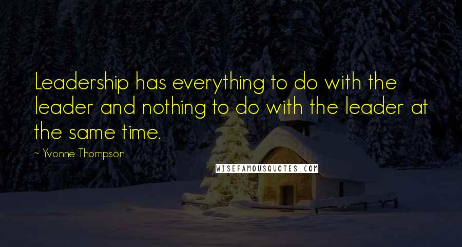 Yvonne Thompson Quotes: Leadership has everything to do with the leader and nothing to do with the leader at the same time.