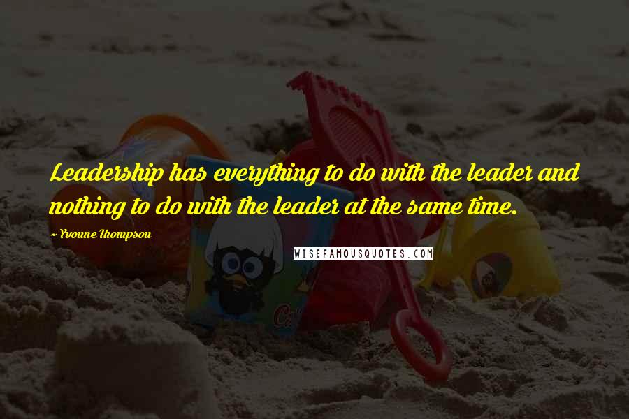 Yvonne Thompson Quotes: Leadership has everything to do with the leader and nothing to do with the leader at the same time.