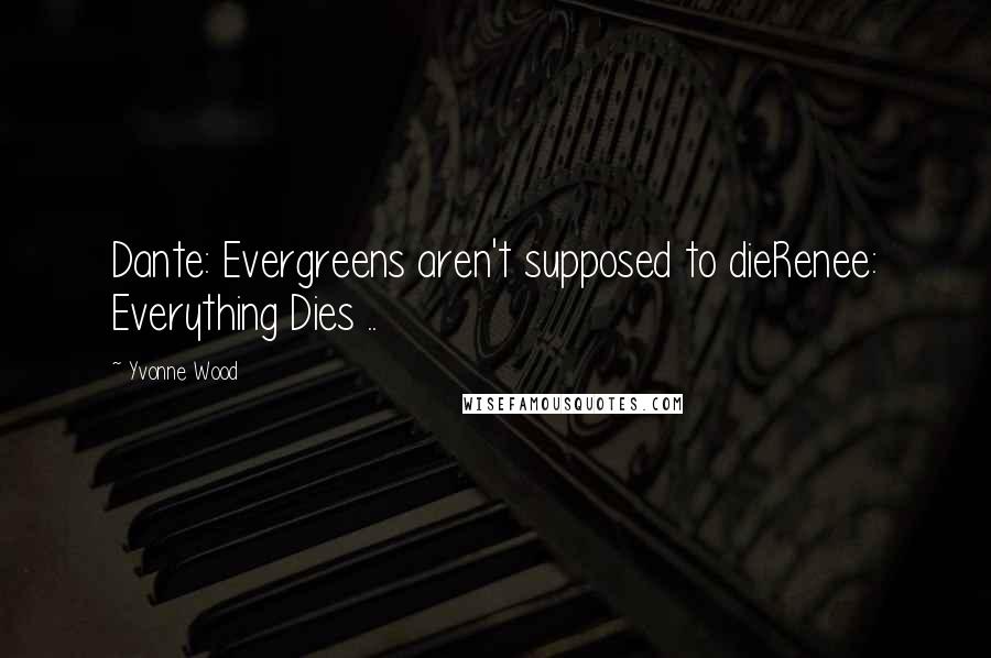 Yvonne Wood Quotes: Dante: Evergreens aren't supposed to dieRenee: Everything Dies ..