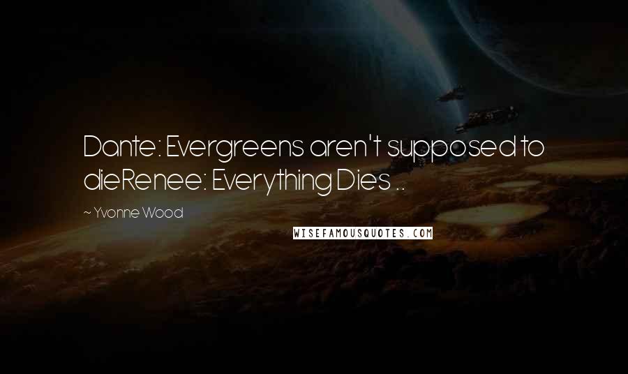 Yvonne Wood Quotes: Dante: Evergreens aren't supposed to dieRenee: Everything Dies ..