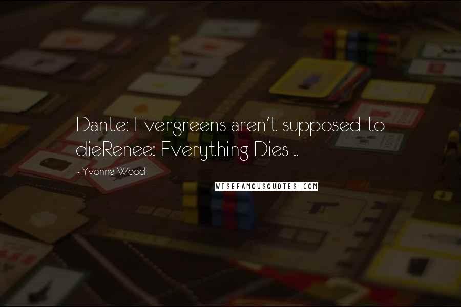Yvonne Wood Quotes: Dante: Evergreens aren't supposed to dieRenee: Everything Dies ..