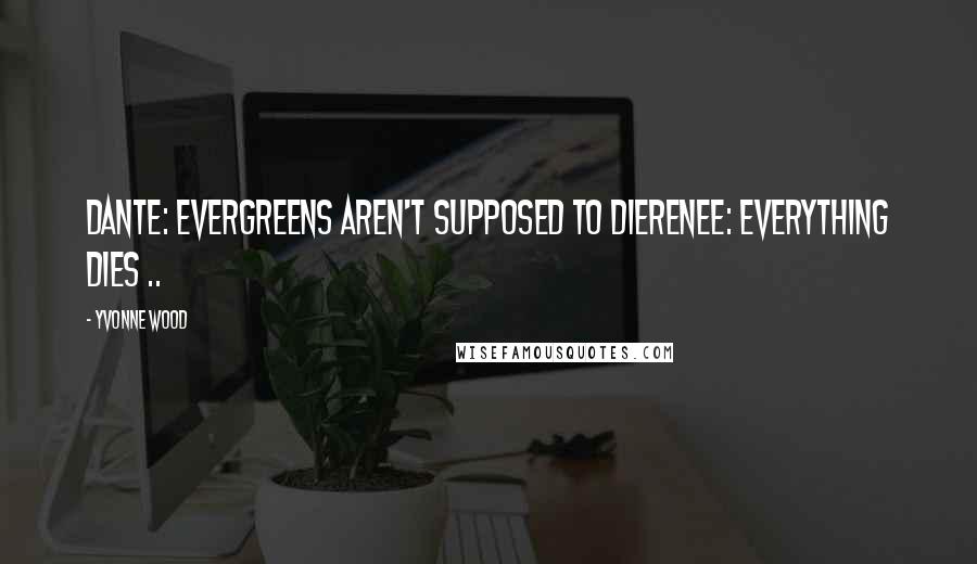 Yvonne Wood Quotes: Dante: Evergreens aren't supposed to dieRenee: Everything Dies ..