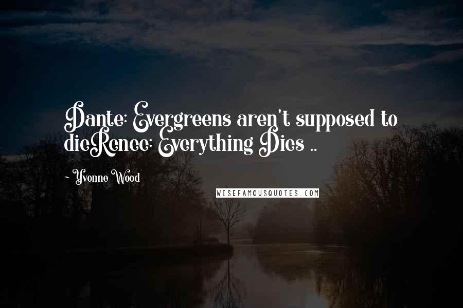 Yvonne Wood Quotes: Dante: Evergreens aren't supposed to dieRenee: Everything Dies ..