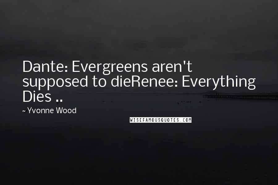 Yvonne Wood Quotes: Dante: Evergreens aren't supposed to dieRenee: Everything Dies ..