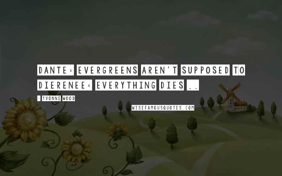 Yvonne Wood Quotes: Dante: Evergreens aren't supposed to dieRenee: Everything Dies ..