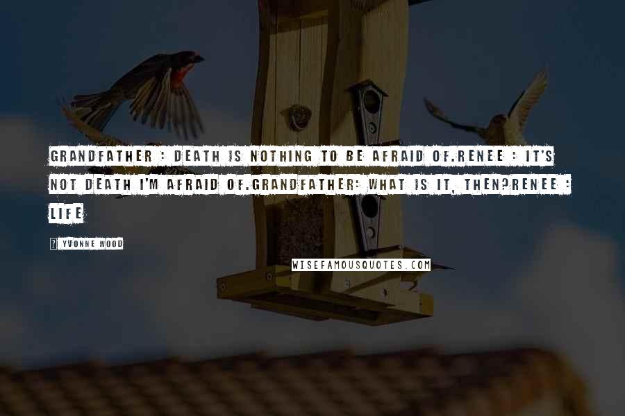 Yvonne Wood Quotes: Grandfather : Death is nothing to be afraid of.Renee : It's not death I'm afraid of.Grandfather: What is it, then?Renee : LIFE