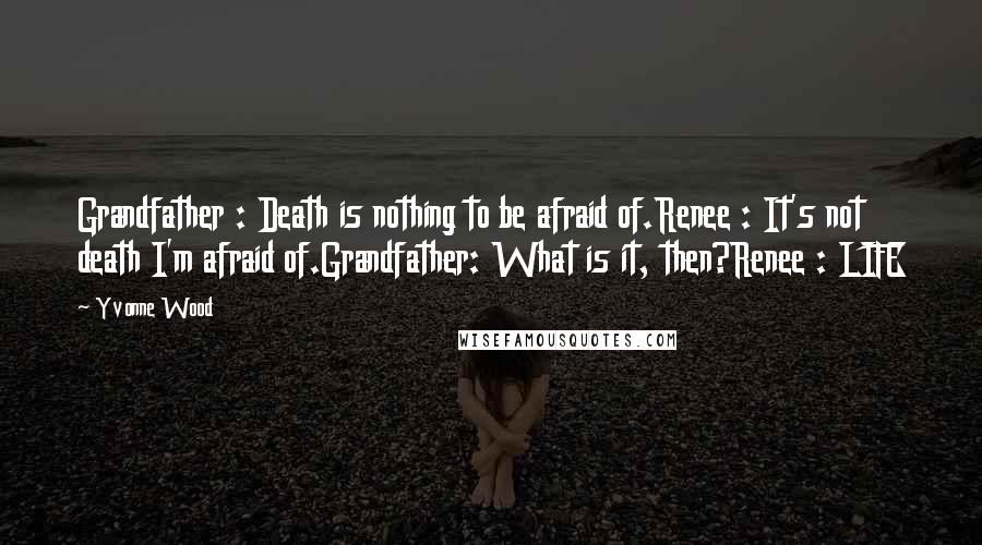 Yvonne Wood Quotes: Grandfather : Death is nothing to be afraid of.Renee : It's not death I'm afraid of.Grandfather: What is it, then?Renee : LIFE
