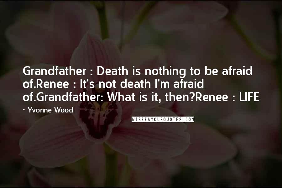 Yvonne Wood Quotes: Grandfather : Death is nothing to be afraid of.Renee : It's not death I'm afraid of.Grandfather: What is it, then?Renee : LIFE