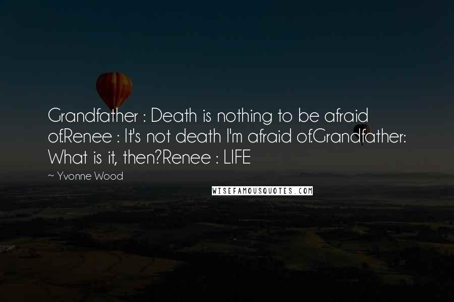 Yvonne Wood Quotes: Grandfather : Death is nothing to be afraid of.Renee : It's not death I'm afraid of.Grandfather: What is it, then?Renee : LIFE
