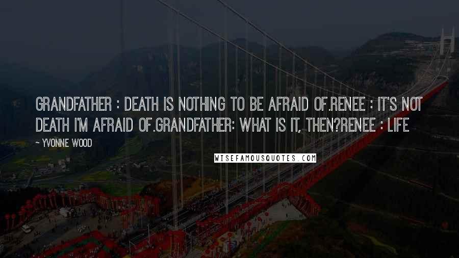 Yvonne Wood Quotes: Grandfather : Death is nothing to be afraid of.Renee : It's not death I'm afraid of.Grandfather: What is it, then?Renee : LIFE