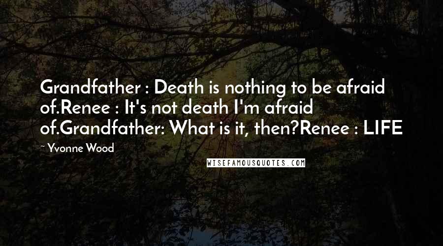 Yvonne Wood Quotes: Grandfather : Death is nothing to be afraid of.Renee : It's not death I'm afraid of.Grandfather: What is it, then?Renee : LIFE