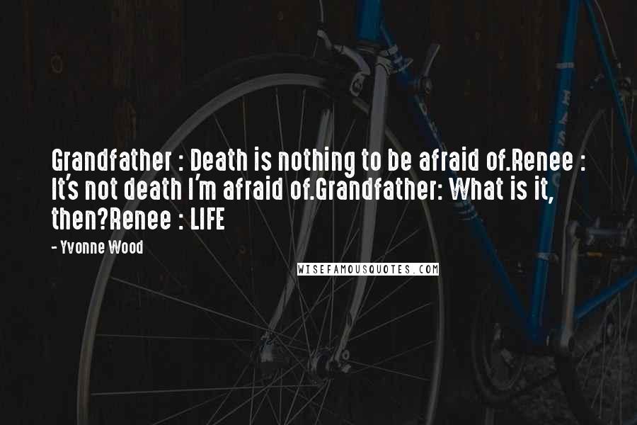 Yvonne Wood Quotes: Grandfather : Death is nothing to be afraid of.Renee : It's not death I'm afraid of.Grandfather: What is it, then?Renee : LIFE