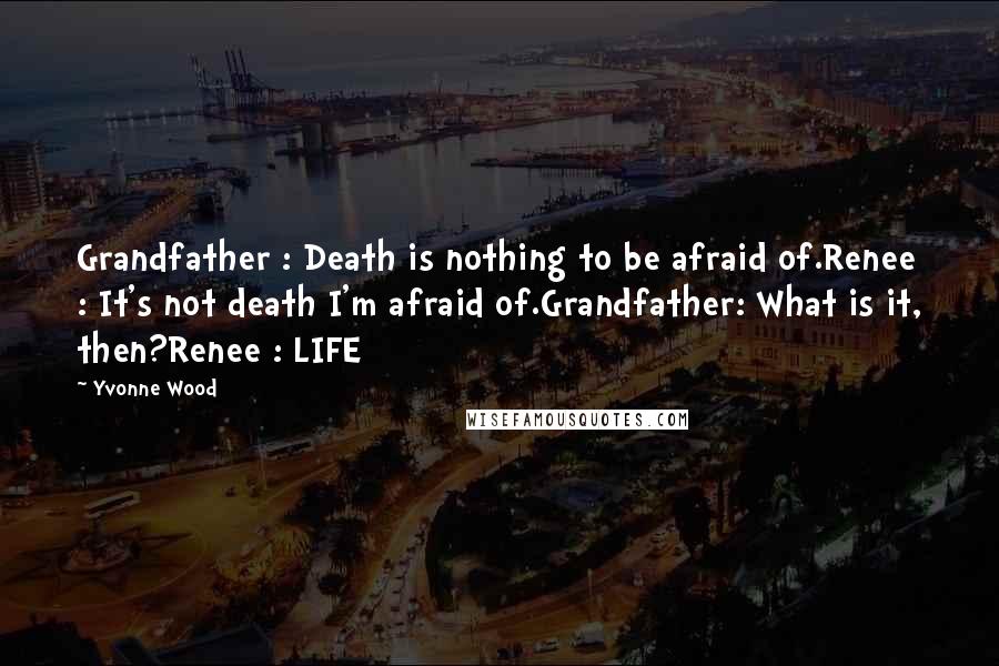 Yvonne Wood Quotes: Grandfather : Death is nothing to be afraid of.Renee : It's not death I'm afraid of.Grandfather: What is it, then?Renee : LIFE