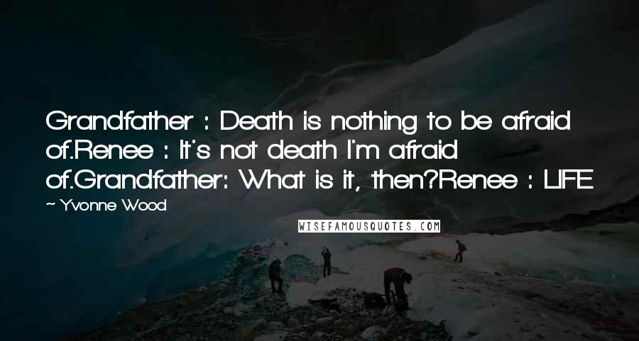 Yvonne Wood Quotes: Grandfather : Death is nothing to be afraid of.Renee : It's not death I'm afraid of.Grandfather: What is it, then?Renee : LIFE