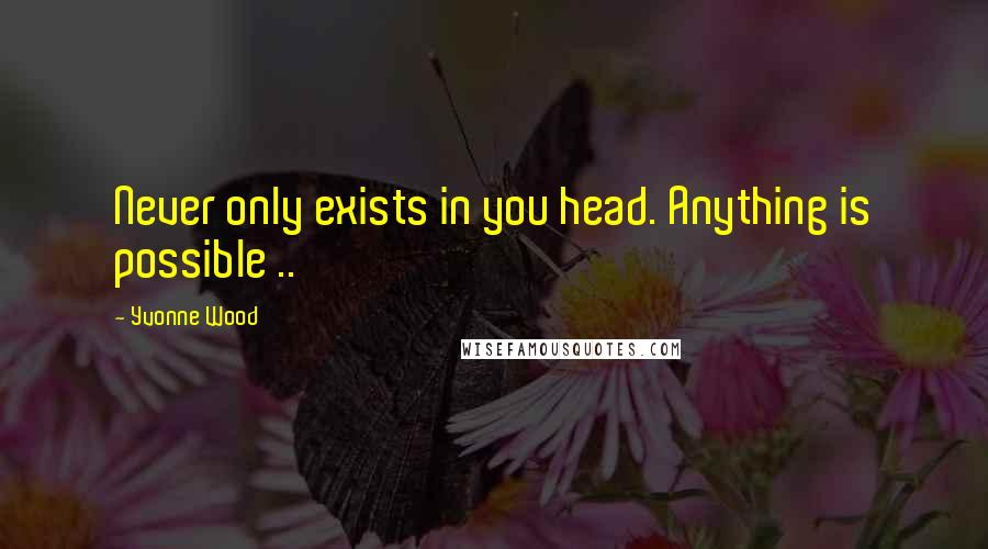 Yvonne Wood Quotes: Never only exists in you head. Anything is possible ..