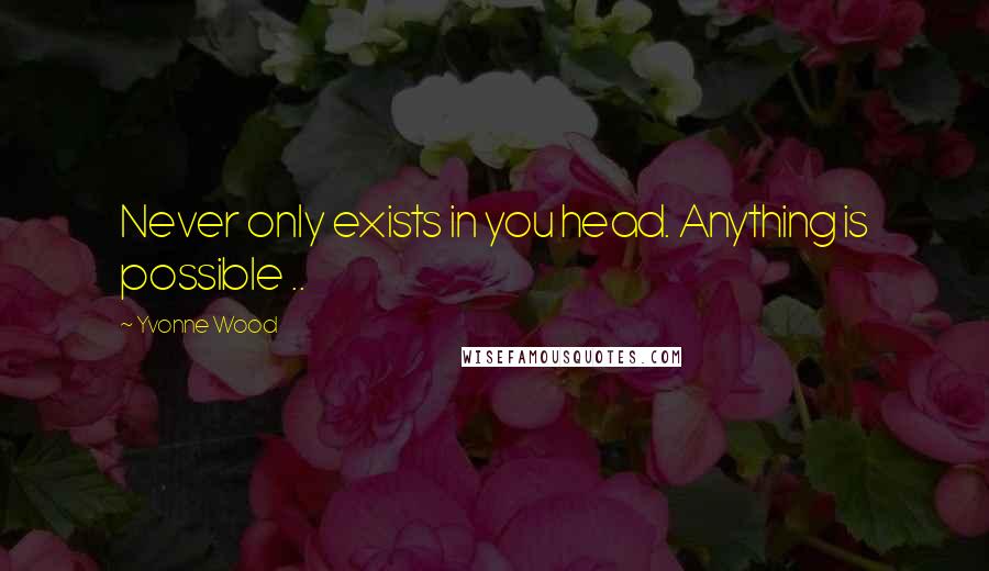 Yvonne Wood Quotes: Never only exists in you head. Anything is possible ..