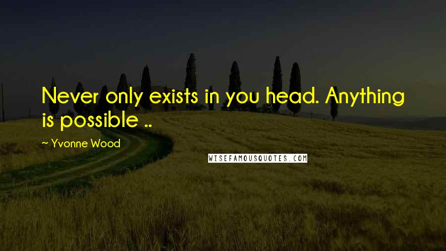 Yvonne Wood Quotes: Never only exists in you head. Anything is possible ..