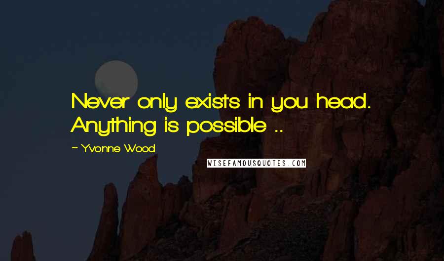 Yvonne Wood Quotes: Never only exists in you head. Anything is possible ..