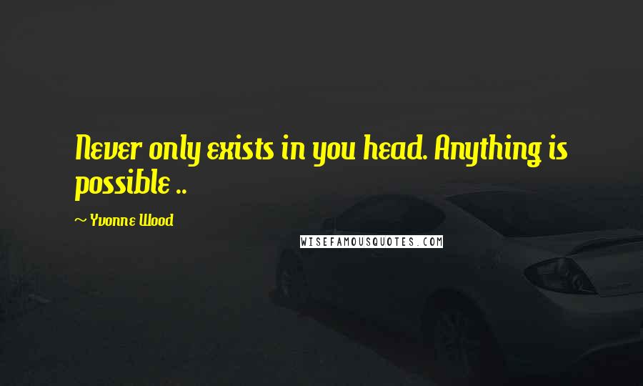 Yvonne Wood Quotes: Never only exists in you head. Anything is possible ..