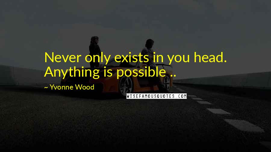 Yvonne Wood Quotes: Never only exists in you head. Anything is possible ..