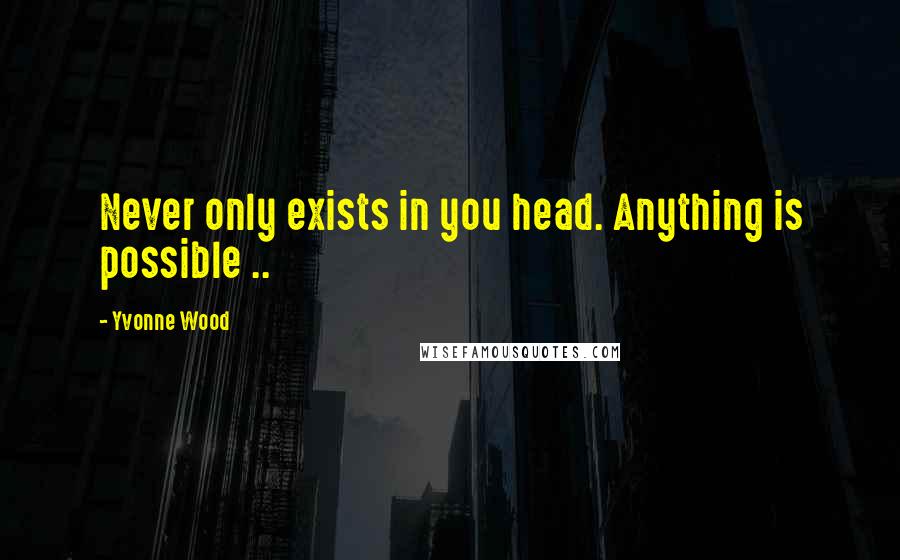 Yvonne Wood Quotes: Never only exists in you head. Anything is possible ..