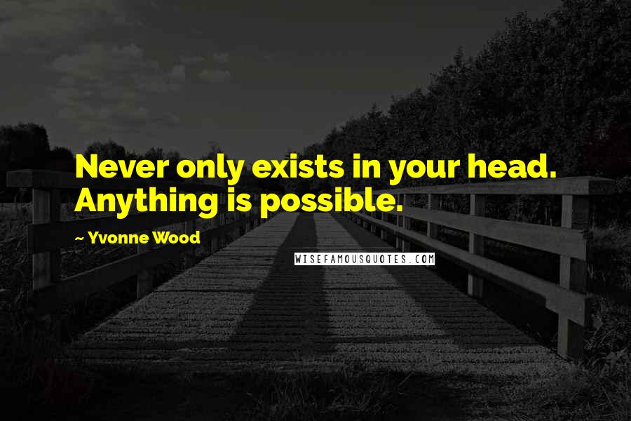 Yvonne Wood Quotes: Never only exists in your head. Anything is possible.