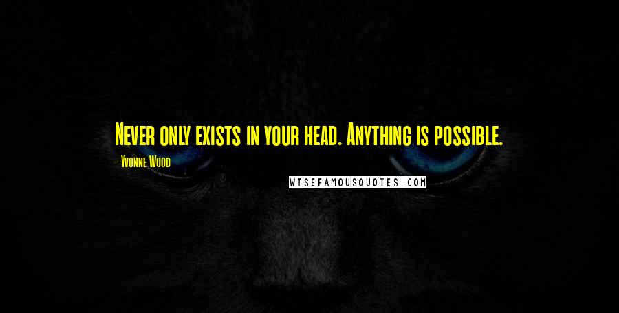 Yvonne Wood Quotes: Never only exists in your head. Anything is possible.