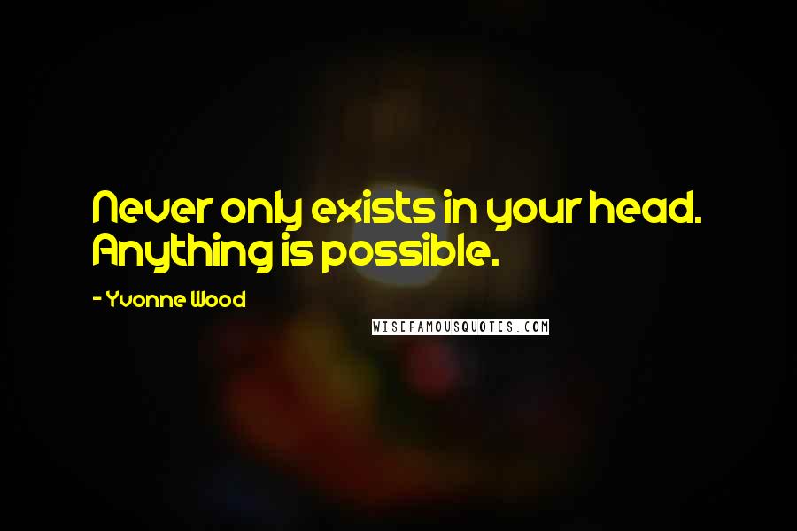 Yvonne Wood Quotes: Never only exists in your head. Anything is possible.