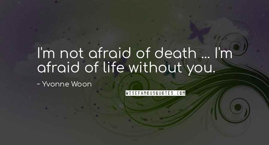 Yvonne Woon Quotes: I'm not afraid of death ... I'm afraid of life without you.