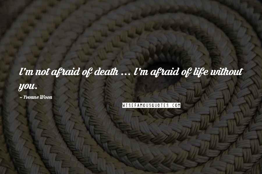 Yvonne Woon Quotes: I'm not afraid of death ... I'm afraid of life without you.